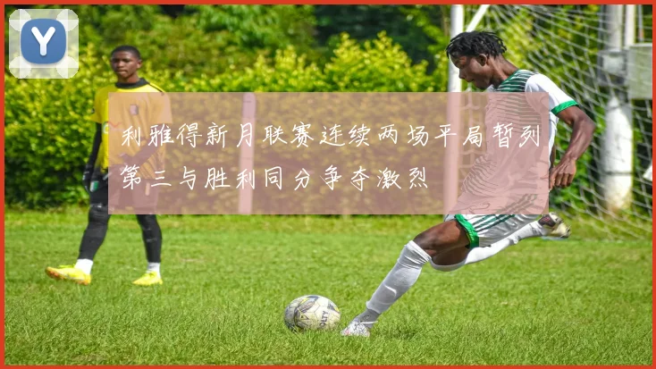 利雅得新月联赛连续两场平局暂列第三与胜利同分争夺激烈