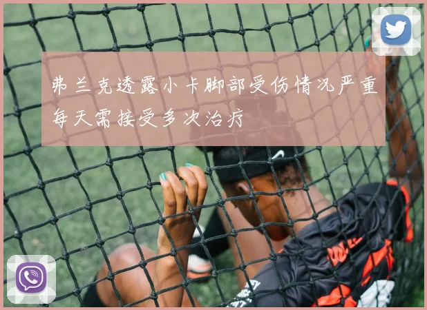 弗兰克透露小卡脚部受伤情况严重每天需接受多次治疗