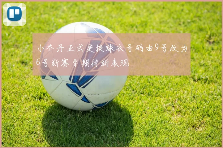 小乔丹正式更换球衣号码由9号改为6号新赛季期待新表现