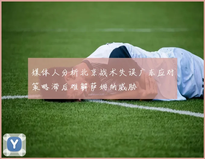 媒体人分析北京战术失误广东应对策略滞后难解萨姆纳威胁