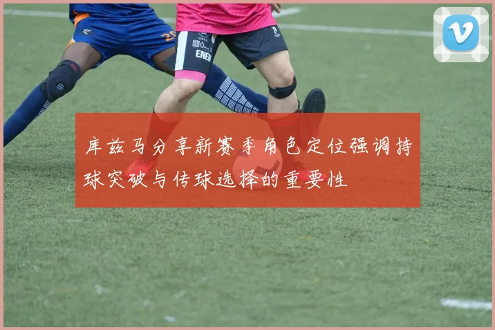 库兹马分享新赛季角色定位强调持球突破与传球选择的重要性