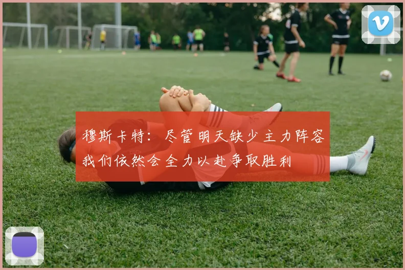 穆斯卡特：尽管明天缺少主力阵容我们依然会全力以赴争取胜利