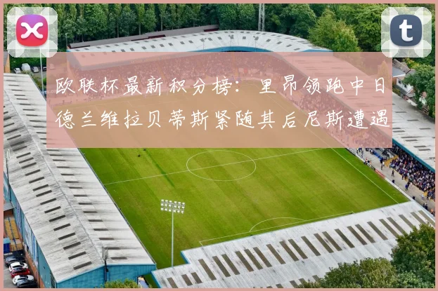 欧联杯最新积分榜：里昂领跑中日德兰维拉贝蒂斯紧随其后尼斯遭遇全败垫底