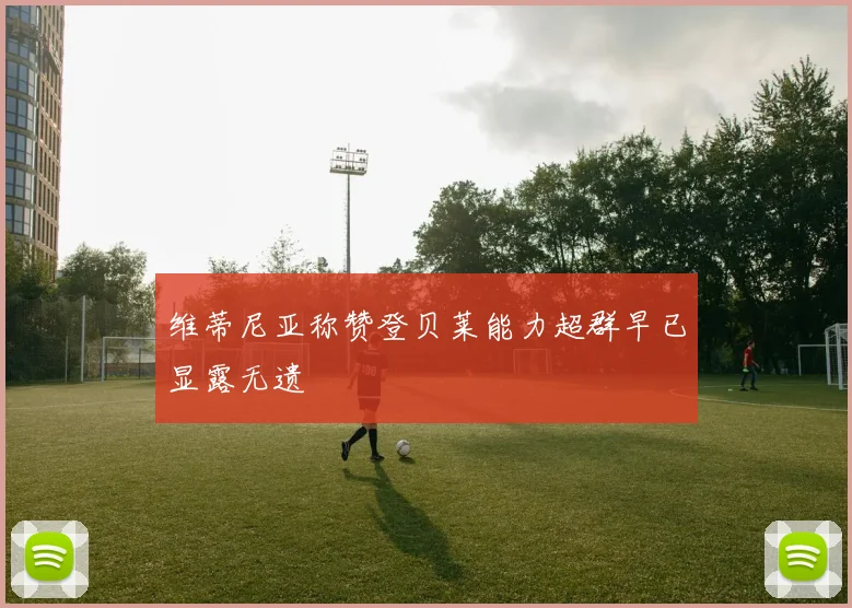 维蒂尼亚称赞登贝莱能力超群早已显露无遗