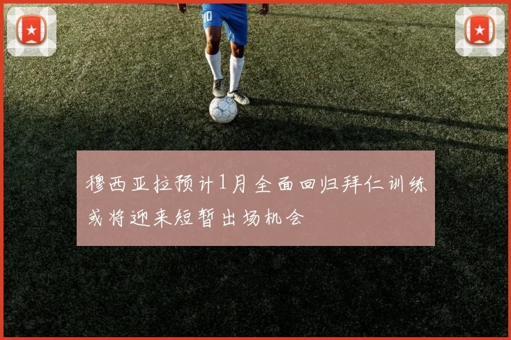 穆西亚拉预计1月全面回归拜仁训练或将迎来短暂出场机会