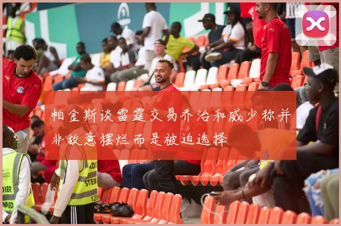 帕金斯谈雷霆交易乔治和威少称并非故意摆烂而是被迫选择