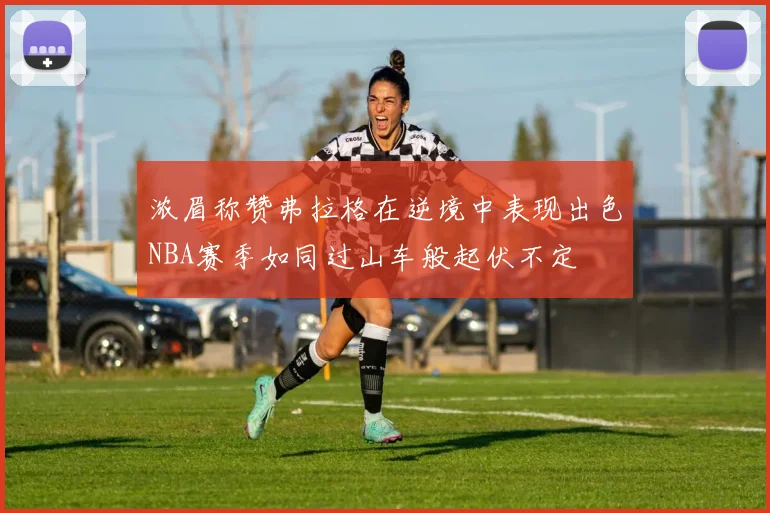 浓眉称赞弗拉格在逆境中表现出色NBA赛季如同过山车般起伏不定