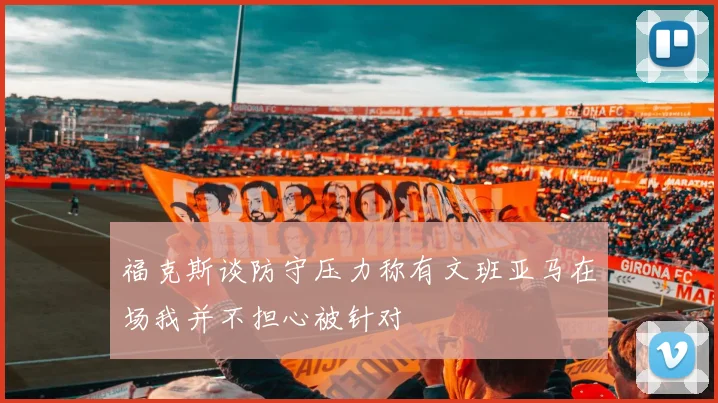 福克斯谈防守压力称有文班亚马在场我并不担心被针对
