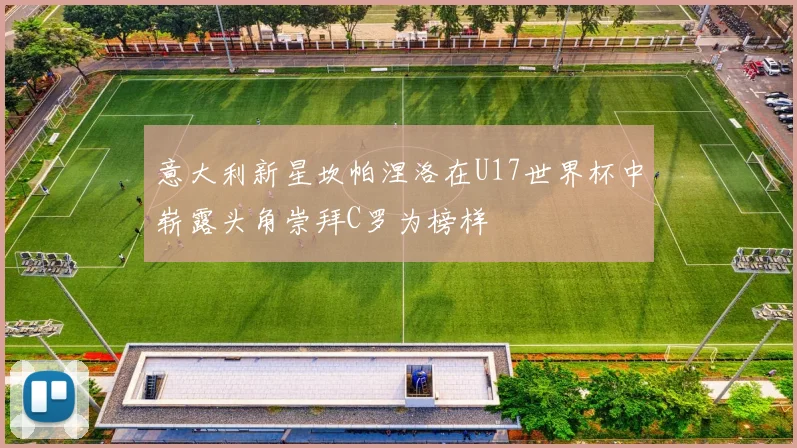 意大利新星坎帕涅洛在U17世界杯中崭露头角崇拜C罗为榜样