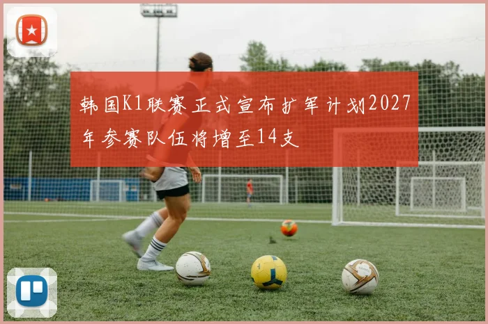 韩国K1联赛正式宣布扩军计划2027年参赛队伍将增至14支