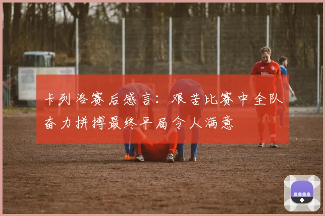 卡列洛赛后感言：艰苦比赛中全队奋力拼搏最终平局令人满意