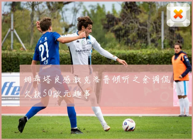 姆希塔良感激克洛普倾听之余调侃欠款50欧元趣事