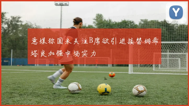 意媒称国米关注B席欲引进接替姆希塔良加强中场实力