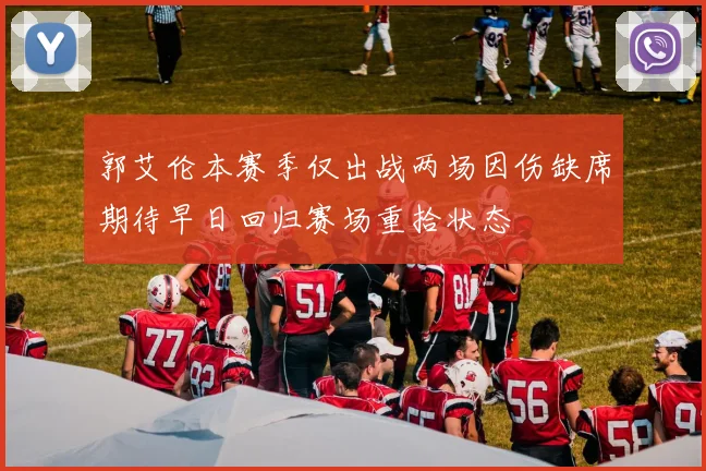郭艾伦本赛季仅出战两场因伤缺席期待早日回归赛场重拾状态