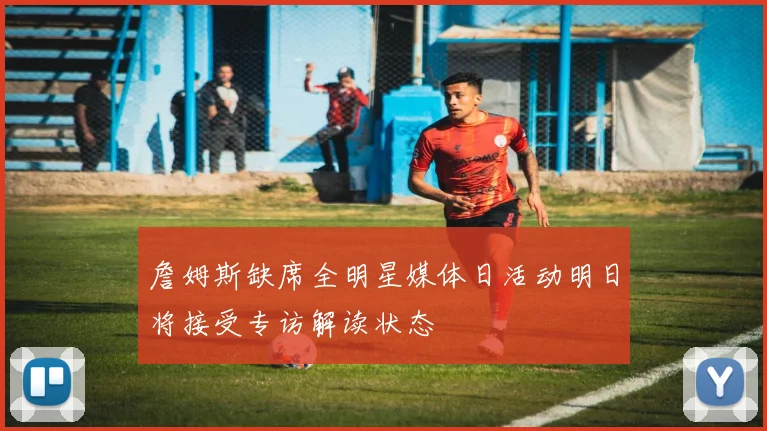 詹姆斯缺席全明星媒体日活动明日将接受专访解读状态