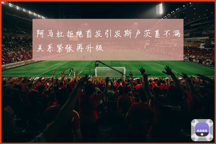 阿马杜拒绝首发引发斯卢茨基不满关系紧张再升级