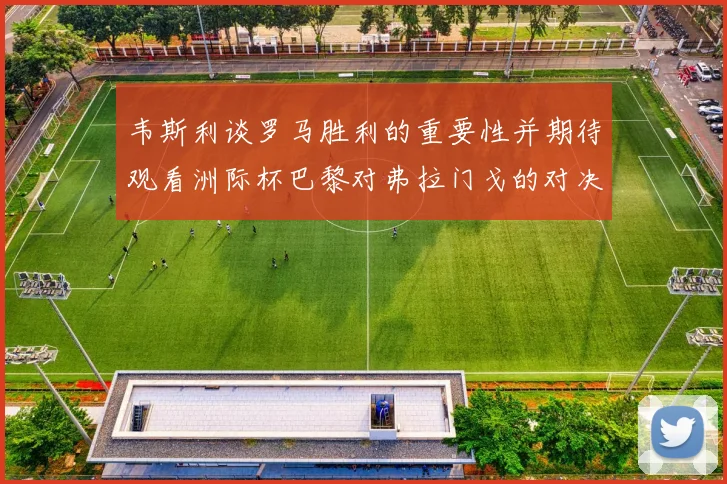 韦斯利谈罗马胜利的重要性并期待观看洲际杯巴黎对弗拉门戈的对决