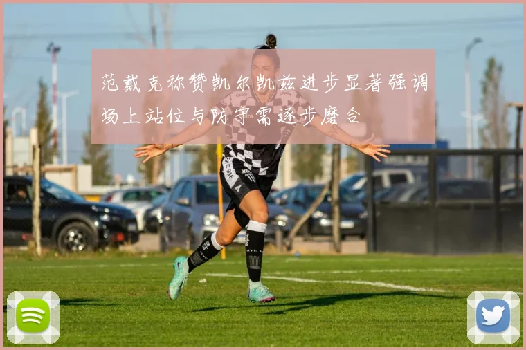 范戴克称赞凯尔凯兹进步显著强调场上站位与防守需逐步磨合