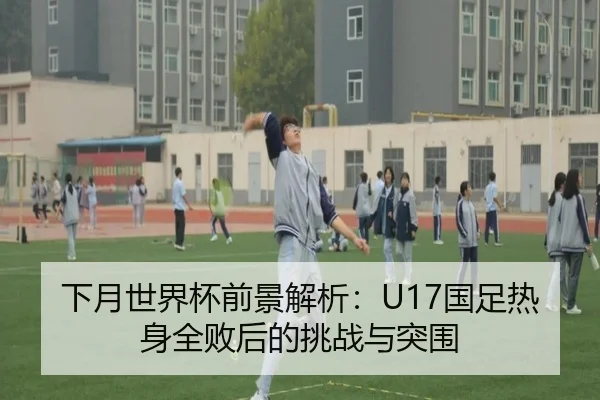 下月世界杯前景解析：U17国足热身全败后的挑战与突围 | EMCSPORTS
